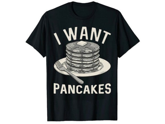 I Want Pancakes Breakfast Funny T-Shirt Graphics