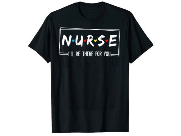 Nurse I’ll Be There for You T-Shirt Graphics