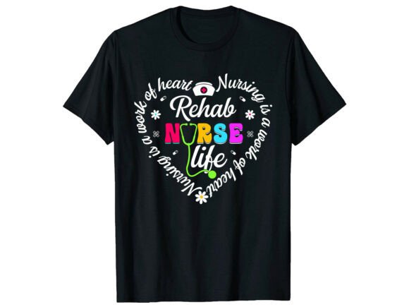 Rehab Life Work of Heart Nurse T-Shirt Graphics and T-Shirt Designs